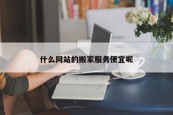 什么网站的搬家服务便宜呢